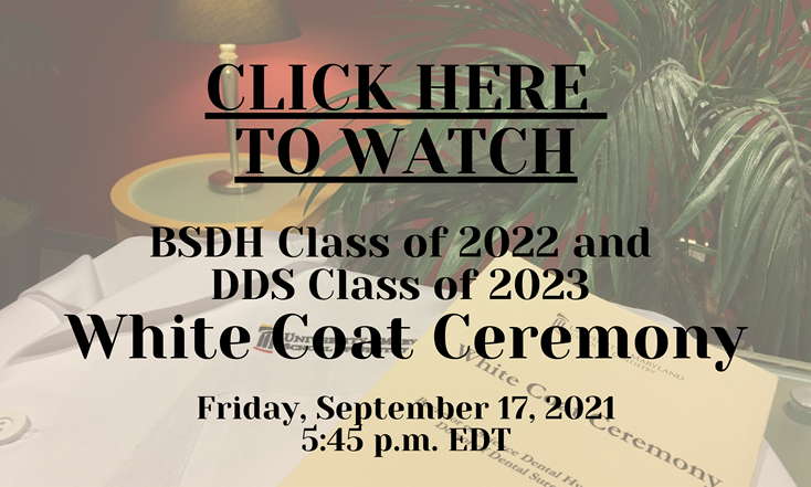Click here to watch! BSDH Class of 2022 and the DDS Class of 2023 White Coat Ceremony, Friday, September 17, 2021, 5:45 p.m. EDT